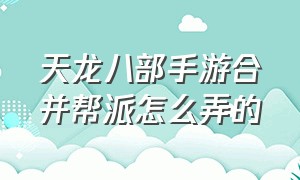 天龙八部手游合并帮派怎么弄的