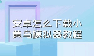 安卓怎么下载小黄鸟模拟器教程