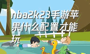 nba2k23手游苹果什么配置才能玩