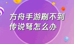 方舟手游刷不到传说弩怎么办