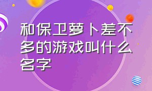 和保卫萝卜差不多的游戏叫什么名字