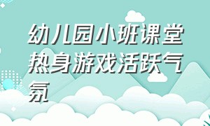 幼儿园小班课堂热身游戏活跃气氛