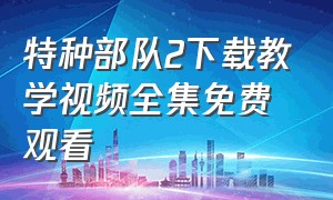 特种部队2下载教学视频全集免费观看