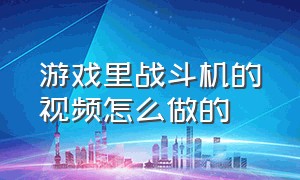 游戏里战斗机的视频怎么做的