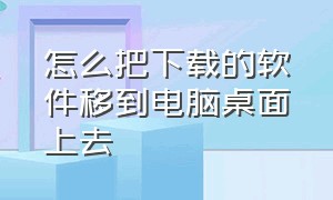 怎么把下载的软件移到电脑桌面上去