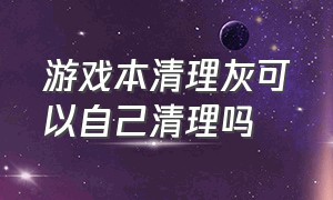 游戏本清理灰可以自己清理吗