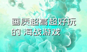 画质超高超好玩的 海战游戏