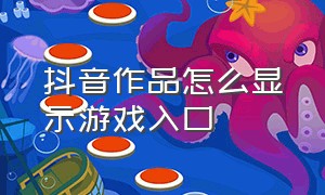 抖音作品怎么显示游戏入口