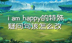 i am happy的特殊疑问句该怎么改