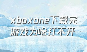 xboxone下载完游戏为啥打不开