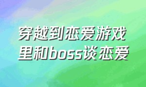 穿越到恋爱游戏里和boss谈恋爱