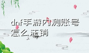 dnf手游内测账号怎么注销