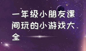 一年级小朋友课间玩的小游戏大全