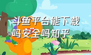 斗鱼平台能下载吗安全吗知乎