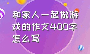 和家人一起做游戏的作文400字怎么写