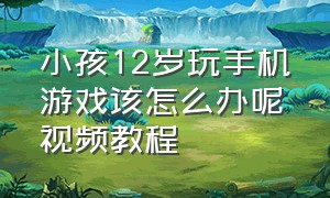 小孩12岁玩手机游戏该怎么办呢视频教程