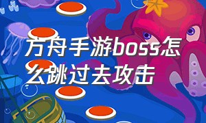 方舟手游boss怎么跳过去攻击