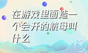 在游戏里面造一个会开的航母叫什么