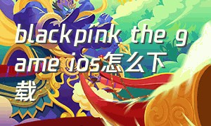 blackpink the game ios怎么下载