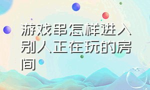 游戏串怎样进入别人正在玩的房间