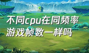 不同cpu在同频率游戏帧数一样吗