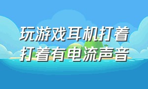 玩游戏耳机打着打着有电流声音