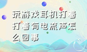 玩游戏耳机打着打着有电流声怎么回事