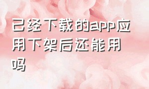 已经下载的app应用下架后还能用吗