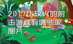 2017比较火的射击游戏有哪些呢图片