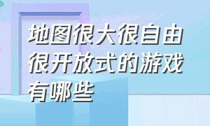 地图很大很自由很开放式的游戏有哪些