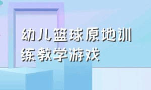 幼儿篮球原地训练教学游戏