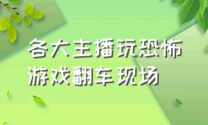 各大主播玩恐怖游戏翻车现场