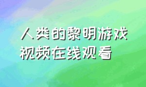 人类的黎明游戏视频在线观看