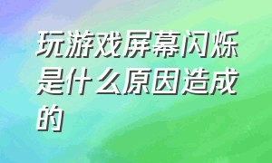 玩游戏屏幕闪烁是什么原因造成的