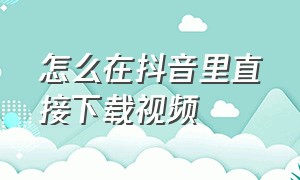 怎么在抖音里直接下载视频