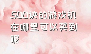 500块的游戏机 在哪里可以买到呢