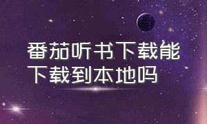 番茄听书下载能下载到本地吗