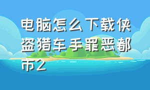 电脑怎么下载侠盗猎车手罪恶都市2