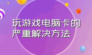 玩游戏电脑卡的严重解决方法