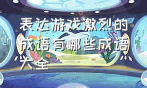 表达游戏激烈的成语有哪些成语大全