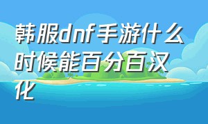 韩服dnf手游什么时候能百分百汉化