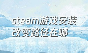 steam游戏安装改变路径在哪