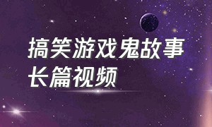 搞笑游戏鬼故事长篇视频