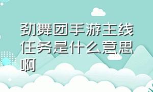 劲舞团手游主线任务是什么意思啊