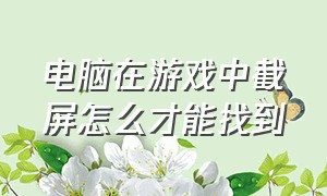 电脑在游戏中截屏怎么才能找到