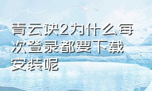 青云诀2为什么每次登录都要下载安装呢