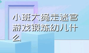 小班大绳走迷宫游戏锻炼幼儿什么