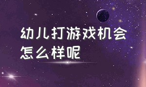 幼儿打游戏机会怎么样呢