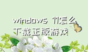 windows 11怎么下载正版游戏