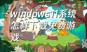 windows11系统怎样下载免费游戏